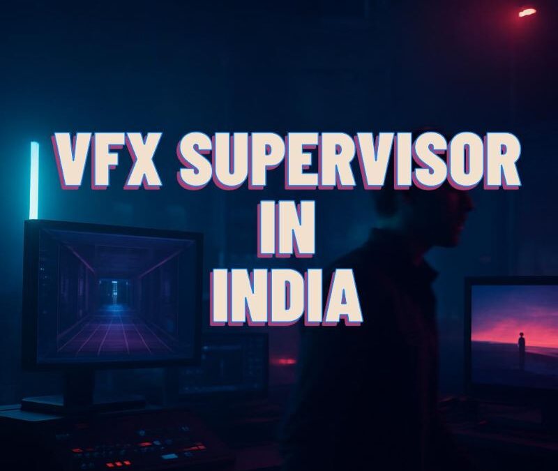 VFX Supervisor in India – The Complete Guide for Indian Filmmakers